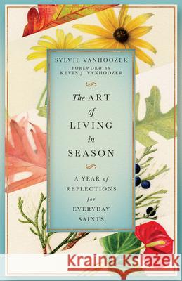 The Art of Living in Season: A Year of Reflections for Everyday Saints Sylvie Vanhoozer Kevin J. Vanhoozer 9781514006962