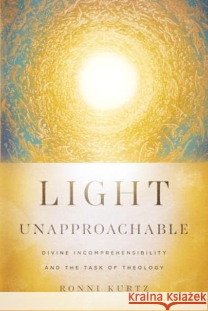 Light Unapproachable: Divine Incomprehensibility and the Task of Theology Ronni Kurtz 9781514007105