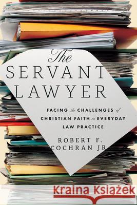 The Servant Lawyer: Facing the Challenges of Christian Faith in Everyday Law Practice Robert F. Cochran John Inazu 9781514007228 IVP Academic