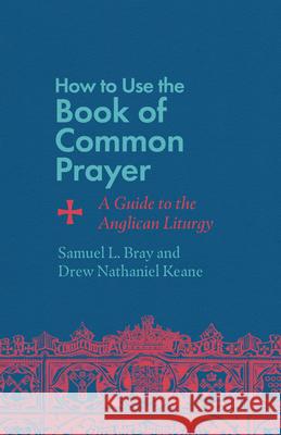 How to Use the Book of Common Prayer: A Guide to the Anglican Liturgy Samuel L. Bray Drew Nathaniel Keane 9781514007471 IVP
