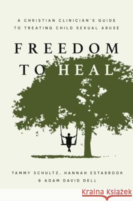 Freedom to Heal: A Christian Clinician's Guide to Treating Child Sexual Abuse Tammy Schultz Hannah Estabrook Adam David Dell 9781514007518