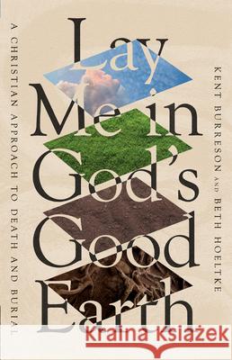Lay Me in God's Good Earth: A Christian Approach to Death and Burial Kent Burreson Beth Hoeltke 9781514007600 IVP