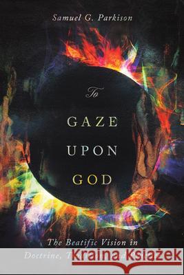 To Gaze upon God: The Beatific Vision in Doctrine, Tradition, and Practice Samuel Parkison 9781514007662 IVP Academic