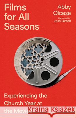 Films for All Seasons: Experiencing the Church Year at the Movies Abby Olcese Josh Larsen 9781514007846