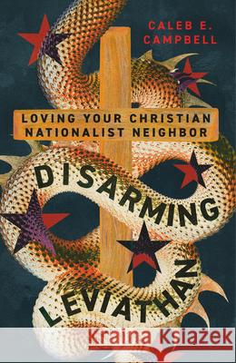 Disarming Leviathan: Loving Your Christian Nationalist Neighbor Caleb E. Campbell 9781514008515 InterVarsity Press