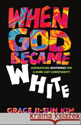 When God Became White: Dismantling Whiteness for a More Just Christianity Grace Ji-Sun Kim David P. Gushee 9781514009390 IVP