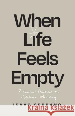 When Life Feels Empty: 7 Ancient Practices to Cultivate Meaning Isaac Serrano 9781514010631