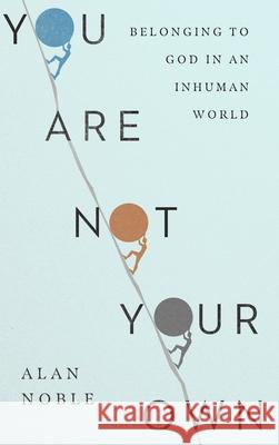 You Are Not Your Own: Belonging to God in an Inhuman World Alan Noble 9781514010952