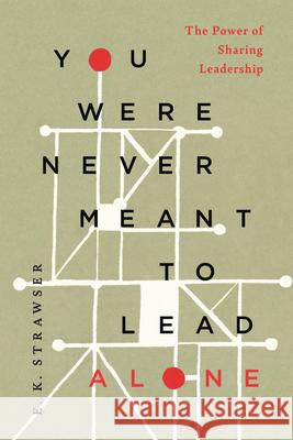 You Were Never Meant to Lead Alone: The Power of Sharing Leadership E. K. Strawser 9781514012086 InterVarsity Press