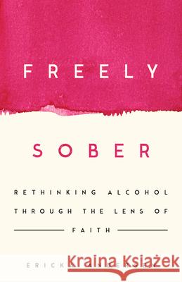 Freely Sober: Rethinking Alcohol Through the Lens of Faith Ericka Andersen 9781514013366 IVP