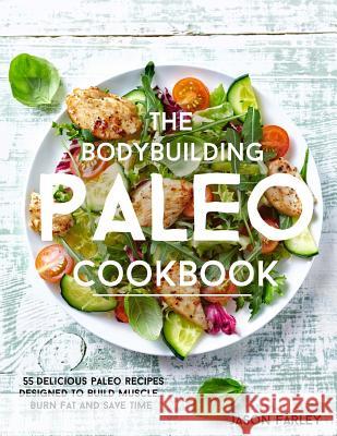 The Bodybuilding Paleo Cookbook: 55 Delicious Paleo Diet Recipes Designed To Build Muscle, Burn Fat and Save Time Farley, Jason 9781514100011