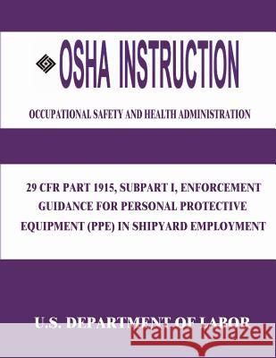 OSHA Instruction: 29 CFR Part 1915, Subpart I, Enforcement Guidance for Personal Protective Equipment (PPE) in Shipyard Employment Administration, Occupational Safety and 9781514105870