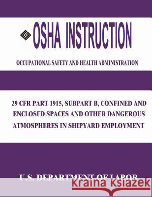OSHA Instruction: 29 CFR Part 1915, Subpart B, Confined and Enclosed Spaces and Other Dangerous Atmospheres in Shipyard Employment Administration, Occupational Safety and 9781514106006