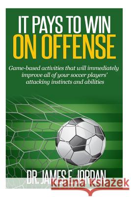 It Pays to Win on Offense: A game-based approach to developing soccer players that score and create lots of goals Jordan, James E. 9781514106372 Createspace