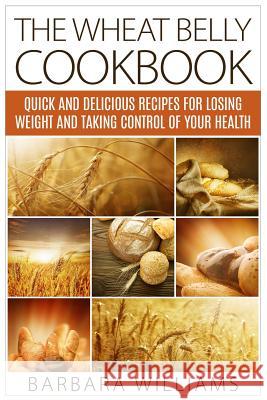The Wheat Belly Cookbook: Quick and Delicious Recipes for Losing Weight and Taking Control of Your Health Barbara Williams 9781514106389 Createspace