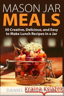 Mason Jar Meals: 50 Creative, Delicious, and Easy to Make Lunch Recipes in a Jar Daniel Christensen 9781514108635 Createspace