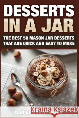 Desserts in a Jar: The Best 50 Mason Jar Desserts That Are Quick and Easy to Make Daniel Christensen 9781514108802