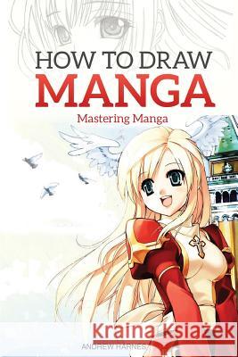 How to Draw Manga: Mastering Manga Drawings Andrew Harnes 9781514110454 Createspace Independent Publishing Platform