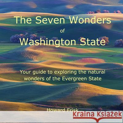The Seven Wonders of Washington State: Your Guide to Exploring the Natural Wonders of the Evergreen State Howard Frisk 9781514112298