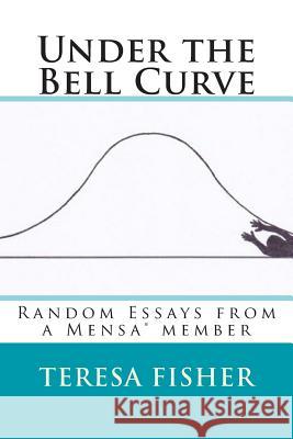 Under the Bell Curve: Random Essays from a Mensa(R) Member Fisher, Teresa 9781514112953 Createspace