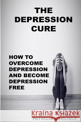 The Depression Cure: How to overcome depression and become depression free Carlisle, Patricia a. 9781514114018 Createspace