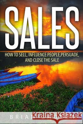 Sales: How To Sell, Influence People, Persuade, and Close The Sale Gadsen, Brian 9781514114292 Createspace