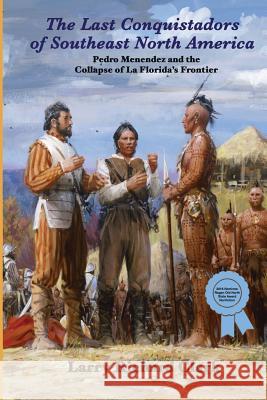 The Last Conquistadors of Southeast North America: Pedro Menéndez and the Collapse of La Florida's Frontier Larry Richard Clark 9781514119020