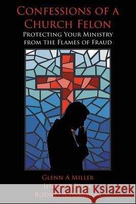Confessions of a Church Felon: Protecting Your Ministry from the Flames of Fraud Jeffrey a. Klick Glenn a. Miller Rodney a. Harrison 9781514120361 Createspace