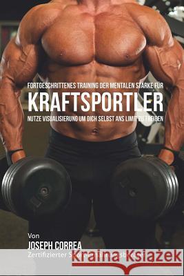 Fortgeschrittenes Training der mentalen Starke fur Kraftsportler: Nutze Visualisierung um dich Selbst ans Limit zu Treiben Correa (Zertifizierter Meditationslehrer 9781514121412 Createspace