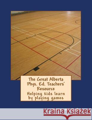 The Great Alberta Phys. Ed. Teachers' Resource: Helping kids learn by playing games Mike McCabe 9781514123096