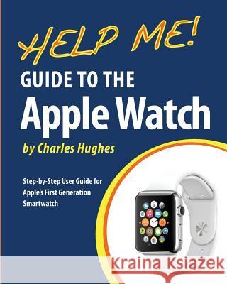 Help Me! Guide to the Apple Watch: Step-by-Step User Guide for Apple's First Generation Smartwatch Hughes, Charles 9781514125151 Createspace