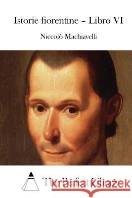 Istorie Fiorentine - Libro VI Niccolo Machiavelli The Perfect Library 9781514126868 Createspace