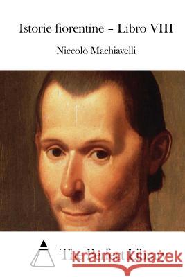 Istorie Fiorentine - Libro VIII Niccolo Machiavelli The Perfect Library 9781514127100 Createspace