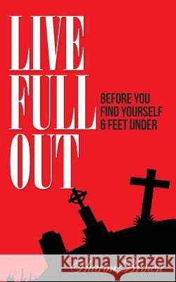 Live Full Out: Before You Find Yourself 6 Ft. Under Sharon Brown Britton Johnson Gary Bauer 9781514127797