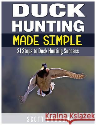 Duck Hunting Made Simple: 21 Steps to Duck Hunting Success Scott Dawson 9781514130131 Createspace