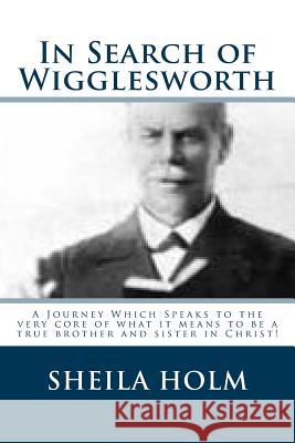 In Search of Wigglesworth: A Journey Which Speaks To The Very Core... Holm, Sheila 9781514134788 Createspace