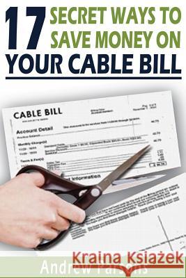 17 Secret Ways To Save Money On Your Cable Bill: Technology today has provided us an opportunity to free ourselves from the expensive grip of big cabl Parsons, Andrew L. 9781514137666