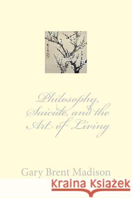 Philosophy, Suicide, and the Art of Living Gary Brent Madison 9781514138083