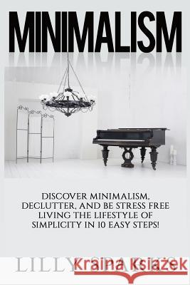 Minimalism - Lilly Sparks: Discover Minimalism, Declutter, And Be Stress Free Living The Lifestyle Of Simplicity In 10 Easy Steps! Sparks, Lilly 9781514138274