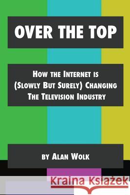 Over The Top: How The Internet Is (Slowly But Surely) Changing The Television Industry Wolk, Alan 9781514139011 Createspace