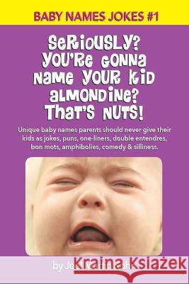 Seriously? You're Gonna Name Your Kid Almondine? That's Nuts!: Unique baby names parents should never give their kids as jokes, puns, one-liners, doub Kohn, Joel Martin 9781514139424 Createspace