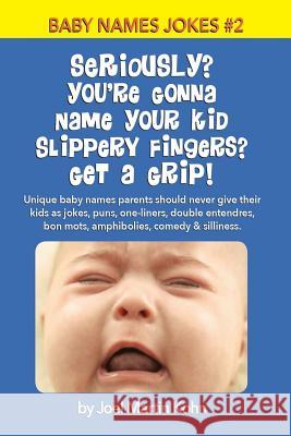Seriously? You're Gonna Name Your Kid Slippery Fingers? Get A Grip!: Unique baby names parents should never give their kids as jokes, puns, one-liners Kohn, Joel Martin 9781514140062