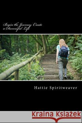 Begin the Journey: Create a Successful Life: Success Tips for Life & Relationships Hattie Spiritweaver 9781514143377 Createspace