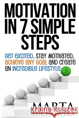 Motivation in 7 Simple Steps: Get Excited, Stay Motivated, Achieve Any Goal and Create an Incredible Lifestyle Marta Tuchowska 9781514148280 Createspace Independent Publishing Platform