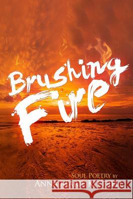 Brushing Fire: Soul Poetry Anna Marie Kittrell 9781514149706 Createspace