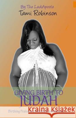 Giving Birth to Judah: Birthing Praise in a Hostile Environment Tami W. Robinson 9781514154021