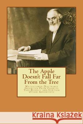 The Apple Doesn't Fall Far From the Tree: Watchtower Doctrines Inherited From Charles Taze Russell and Certain Other Adventists Johnson, Bishop Raymond Allan 9781514155813 Createspace