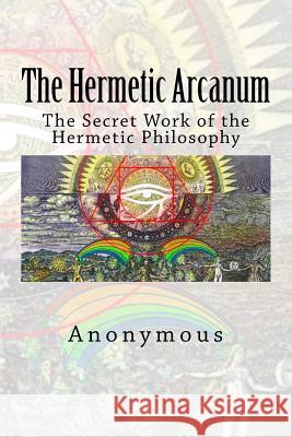 The Hermetic Arcanum: The Secret Work of the Hermetic Philosophy Anonymous 9781514156865 Createspace