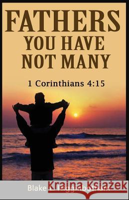Fathers You Have Not Many: 1 Corinthians 4:15 Blake L. Higginbotham 9781514157213 Createspace