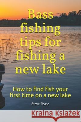 Bass fishing tips for fishing a new lake: How to find fish your first time on a new lake Pease, Steve G. 9781514162002 Createspace Independent Publishing Platform